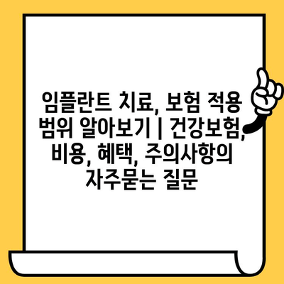 임플란트 치료, 보험 적용 범위 알아보기 | 건강보험, 비용, 혜택, 주의사항