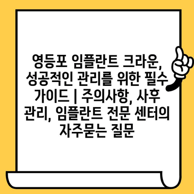 영등포 임플란트 크라운, 성공적인 관리를 위한 필수 가이드 | 주의사항, 사후 관리, 임플란트 전문 센터