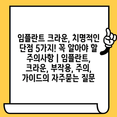 임플란트 크라운, 치명적인 단점 5가지! 꼭 알아야 할 주의사항 | 임플란트, 크라운, 부작용, 주의, 가이드