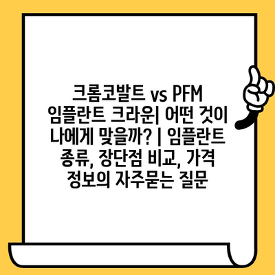 크롬코발트 vs PFM 임플란트 크라운| 어떤 것이 나에게 맞을까? | 임플란트 종류, 장단점 비교, 가격 정보