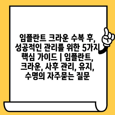 임플란트 크라운 수복 후, 성공적인 관리를 위한 5가지 핵심 가이드 | 임플란트, 크라운, 사후 관리, 유지, 수명