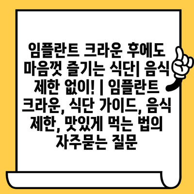 임플란트 크라운 후에도 마음껏 즐기는 식단| 음식 제한 없이! | 임플란트 크라운, 식단 가이드, 음식 제한, 맛있게 먹는 법