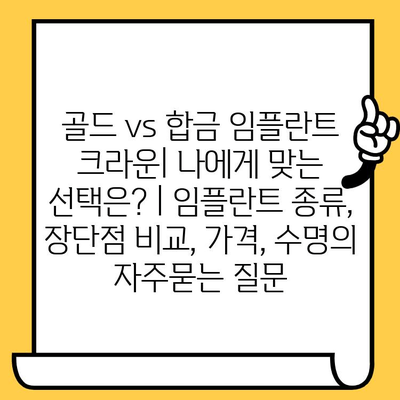 골드 vs 합금 임플란트 크라운| 나에게 맞는 선택은? | 임플란트 종류, 장단점 비교, 가격, 수명