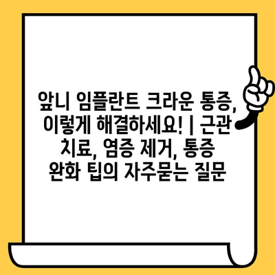 앞니 임플란트 크라운 통증, 이렇게 해결하세요! | 근관 치료, 염증 제거, 통증 완화 팁