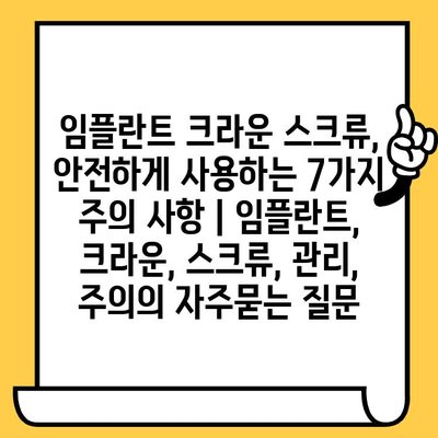 임플란트 크라운 스크류, 안전하게 사용하는 7가지 주의 사항 | 임플란트, 크라운, 스크류, 관리, 주의