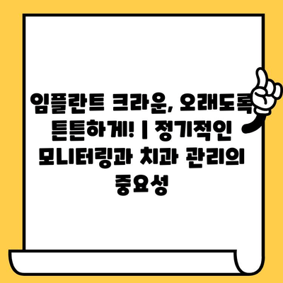 임플란트 크라운, 오래도록 튼튼하게! | 정기적인 모니터링과 치과 관리의 중요성