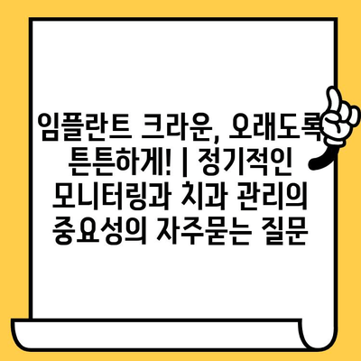 임플란트 크라운, 오래도록 튼튼하게! | 정기적인 모니터링과 치과 관리의 중요성