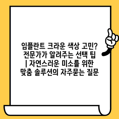 임플란트 크라운 색상 고민? 전문가가 알려주는 선택 팁 | 자연스러운 미소를 위한 맞춤 솔루션