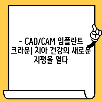 CAD/CAM 임플란트 크라운| 당신의 치과 건강의 미래를 위한 선택 |  치과, 임플란트, 크라운, 디지털 치과, 최첨단 기술