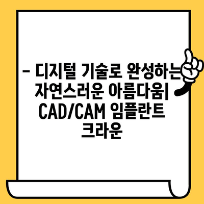 CAD/CAM 임플란트 크라운| 당신의 치과 건강의 미래를 위한 선택 |  치과, 임플란트, 크라운, 디지털 치과, 최첨단 기술