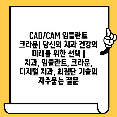 CAD/CAM 임플란트 크라운| 당신의 치과 건강의 미래를 위한 선택 |  치과, 임플란트, 크라운, 디지털 치과, 최첨단 기술