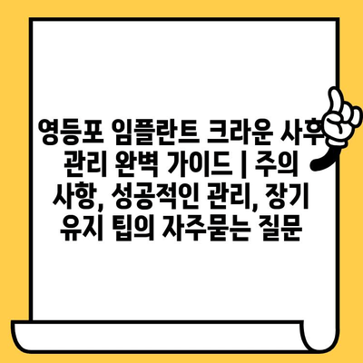 영등포 임플란트 크라운 사후 관리 완벽 가이드 | 주의 사항, 성공적인 관리, 장기 유지 팁