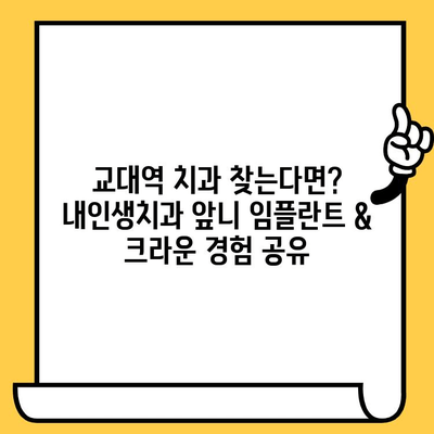 교대역 내인생 치과병원 앞니 임플란트 크라운 치료 후기| 솔직한 경험 공유 | 임플란트, 크라운, 치과, 교대역, 후기, 내인생치과