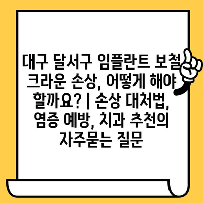 대구 달서구 임플란트 보철 크라운 손상, 어떻게 해야 할까요? | 손상 대처법, 염증 예방, 치과 추천