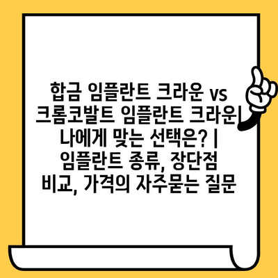 합금 임플란트 크라운 vs 크롬코발트 임플란트 크라운| 나에게 맞는 선택은? | 임플란트 종류, 장단점 비교, 가격