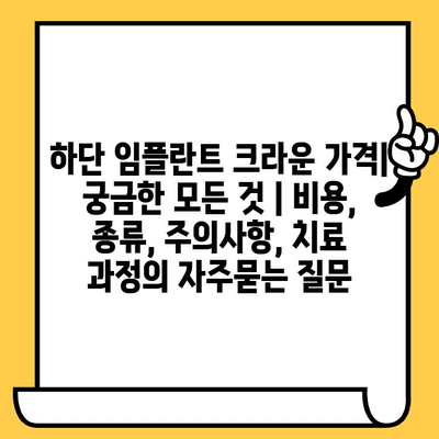 하단 임플란트 크라운 가격| 궁금한 모든 것 | 비용, 종류, 주의사항, 치료 과정