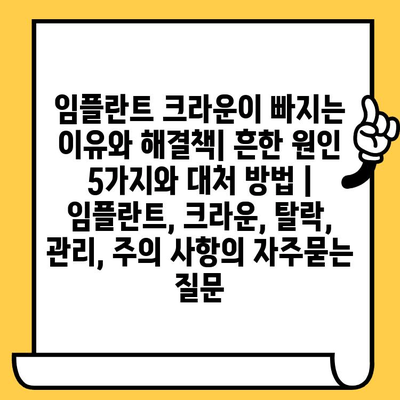 임플란트 크라운이 빠지는 이유와 해결책| 흔한 원인 5가지와 대처 방법 | 임플란트, 크라운, 탈락, 관리, 주의 사항