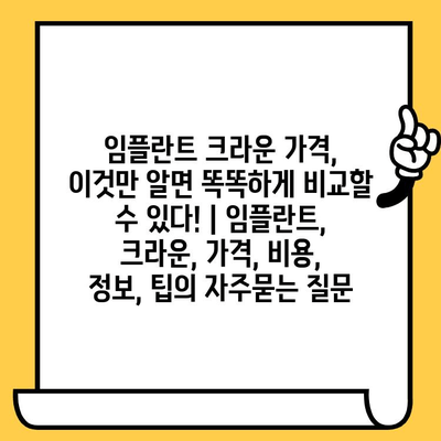 임플란트 크라운 가격, 이것만 알면 똑똑하게 비교할 수 있다! | 임플란트, 크라운, 가격, 비용, 정보, 팁