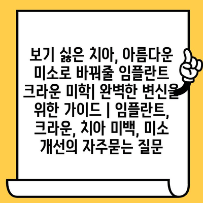 보기 싫은 치아, 아름다운 미소로 바꿔줄 임플란트 크라운 미학| 완벽한 변신을 위한 가이드 | 임플란트, 크라운, 치아 미백, 미소 개선