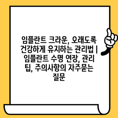 임플란트 크라운, 오래도록 건강하게 유지하는 관리법 | 임플란트 수명 연장, 관리 팁, 주의사항