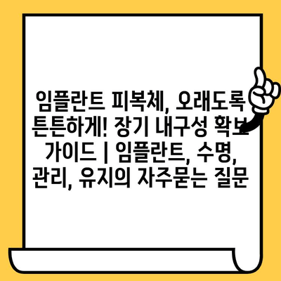 임플란트 피복체, 오래도록 튼튼하게! 장기 내구성 확보 가이드 | 임플란트, 수명, 관리, 유지