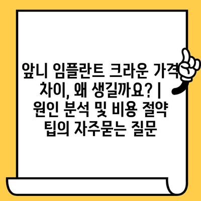 앞니 임플란트 크라운 가격 차이, 왜 생길까요? | 원인 분석 및 비용 절약 팁