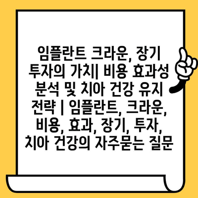 임플란트 크라운, 장기 투자의 가치| 비용 효과성 분석 및 치아 건강 유지 전략 | 임플란트, 크라운, 비용, 효과, 장기, 투자, 치아 건강