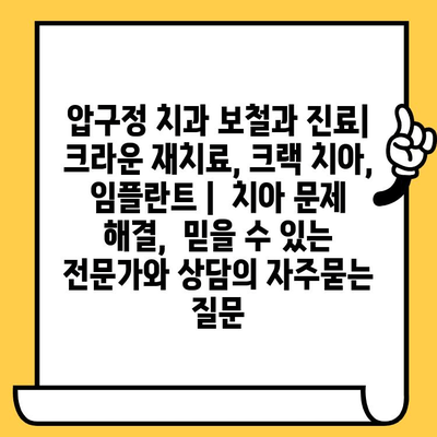 압구정 치과 보철과 진료| 크라운 재치료, 크랙 치아, 임플란트 |  치아 문제 해결,  믿을 수 있는 전문가와 상담