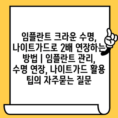 임플란트 크라운 수명, 나이트가드로 2배 연장하는 방법 | 임플란트 관리, 수명 연장, 나이트가드 활용 팁