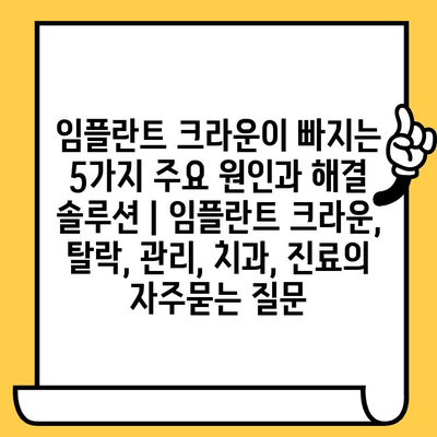 임플란트 크라운이 빠지는 5가지 주요 원인과 해결 솔루션 | 임플란트 크라운, 탈락, 관리, 치과, 진료