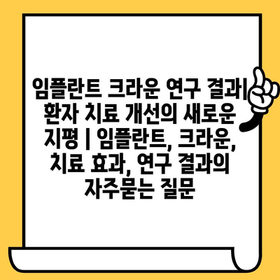 임플란트 크라운 연구 결과| 환자 치료 개선의 새로운 지평 | 임플란트, 크라운, 치료 효과, 연구 결과