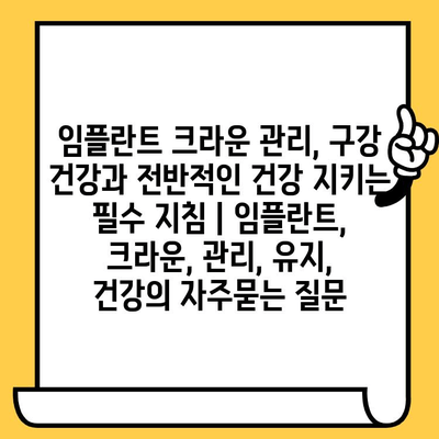 임플란트 크라운 관리, 구강 건강과 전반적인 건강 지키는 필수 지침 | 임플란트, 크라운, 관리, 유지, 건강