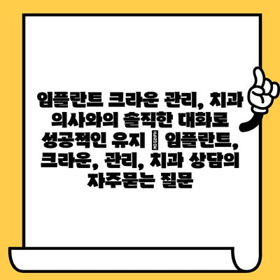 임플란트 크라운 관리, 치과 의사와의 솔직한 대화로 성공적인 유지 | 임플란트, 크라운, 관리, 치과 상담