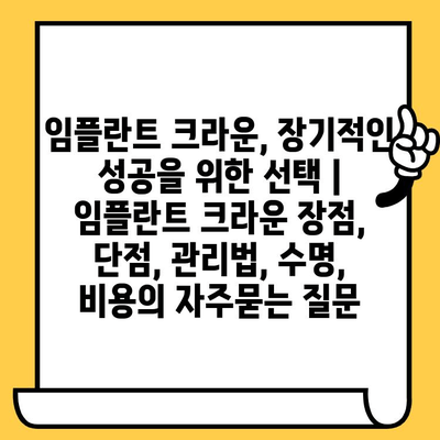 임플란트 크라운, 장기적인 성공을 위한 선택 | 임플란트 크라운 장점, 단점, 관리법, 수명, 비용
