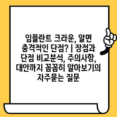 임플란트 크라운, 알면 충격적인 단점? | 장점과 단점 비교분석, 주의사항, 대안까지 꼼꼼히 알아보기