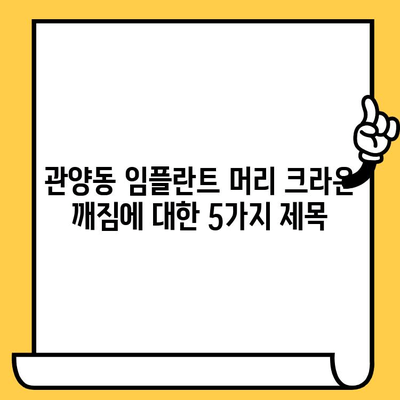 관양동 임플란트 머리 크라운 깨짐| 원인 분석 및 예방 가이드 | 임플란트, 크라운, 수명, 관리