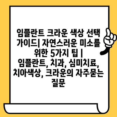 임플란트 크라운 색상 선택 가이드| 자연스러운 미소를 위한 5가지 팁 | 임플란트, 치과, 심미치료, 치아색상, 크라운
