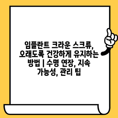 임플란트 크라운 스크류, 오래도록 건강하게 유지하는 방법 | 수명 연장, 지속 가능성, 관리 팁