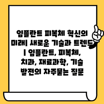 임플란트 피복체 혁신의 미래| 새로운 기술과 트렌드 | 임플란트, 피복체, 치과, 재료과학, 기술 발전