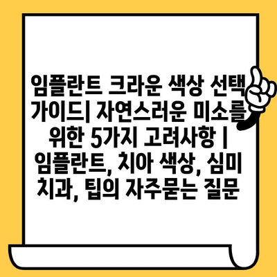 임플란트 크라운 색상 선택 가이드| 자연스러운 미소를 위한 5가지 고려사항 | 임플란트, 치아 색상, 심미 치과, 팁