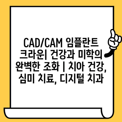 CAD/CAM 임플란트 크라운| 건강과 미학의 완벽한 조화 | 치아 건강, 심미 치료, 디지털 치과