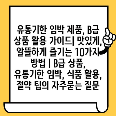 유통기한 임박 제품, B급 상품 활용 가이드| 맛있게, 알뜰하게 즐기는 10가지 방법 | B급 상품, 유통기한 임박, 식품 활용, 절약 팁