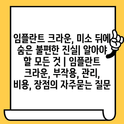 임플란트 크라운, 미소 뒤에 숨은 불편한 진실| 알아야 할 모든 것 | 임플란트 크라운, 부작용, 관리, 비용, 장점