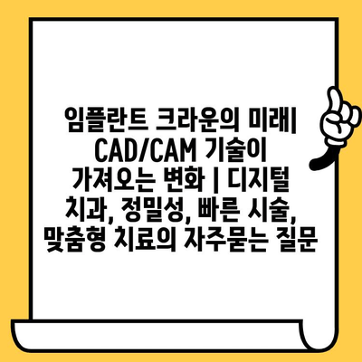 임플란트 크라운의 미래| CAD/CAM 기술이 가져오는 변화 | 디지털 치과, 정밀성, 빠른 시술, 맞춤형 치료
