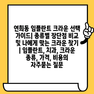 연희동 임플란트 크라운 선택 가이드| 종류별 장단점 비교 및 나에게 맞는 크라운 찾기 | 임플란트, 치과, 크라운 종류, 가격, 비용