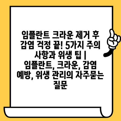 임플란트 크라운 제거 후 감염 걱정 끝! 5가지 주의 사항과 위생 팁 | 임플란트, 크라운, 감염 예방, 위생 관리