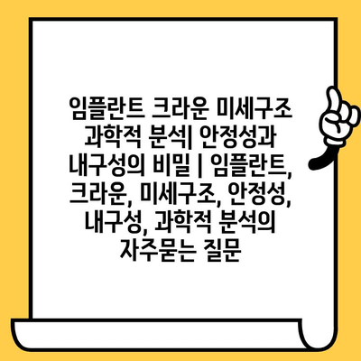 임플란트 크라운 미세구조 과학적 분석| 안정성과 내구성의 비밀 | 임플란트, 크라운, 미세구조, 안정성, 내구성, 과학적 분석