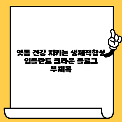 잇몸 건강 지키는 생체적합성 임플란트 크라운| 장점과 선택 가이드 | 임플란트, 치과, 잇몸 건강, 생체적합성, 크라운