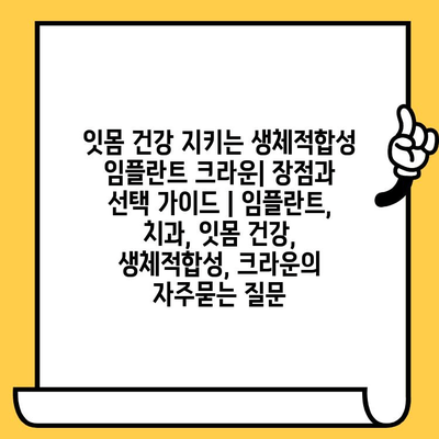 잇몸 건강 지키는 생체적합성 임플란트 크라운| 장점과 선택 가이드 | 임플란트, 치과, 잇몸 건강, 생체적합성, 크라운