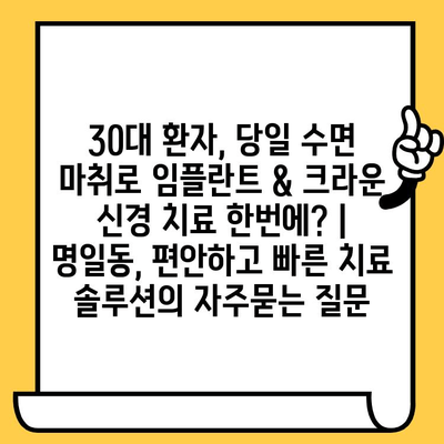 30대 환자, 당일 수면 마취로 임플란트 & 크라운 신경 치료 한번에? | 명일동, 편안하고 빠른 치료 솔루션